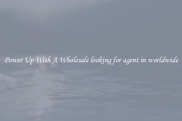 Power Up With A Wholesale looking for agent in worldwide