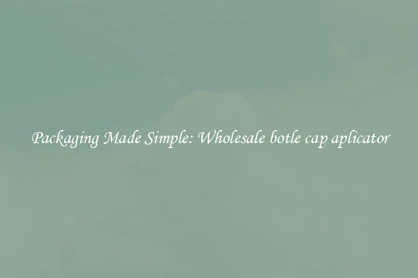 Packaging Made Simple: Wholesale botle cap aplicator