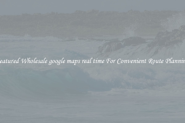 Featured Wholesale google maps real time For Convenient Route Planning 