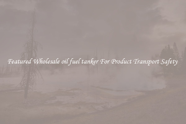 Featured Wholesale oil fuel tanker For Product Transport Safety 