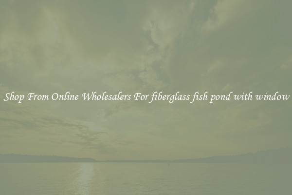 Shop From Online Wholesalers For fiberglass fish pond with window
