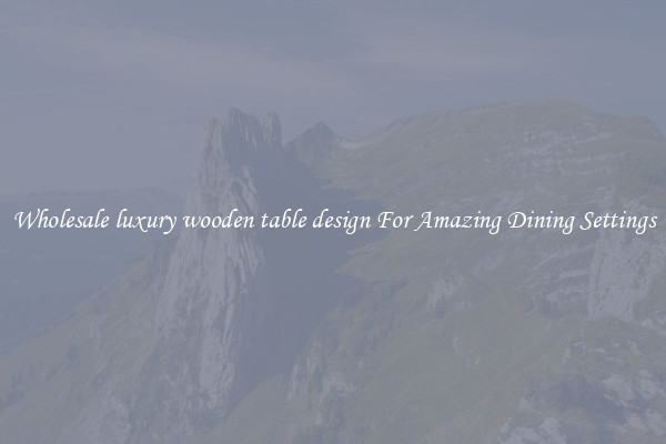 Wholesale luxury wooden table design For Amazing Dining Settings