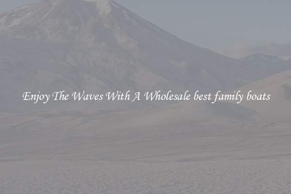 Enjoy The Waves With A Wholesale best family boats