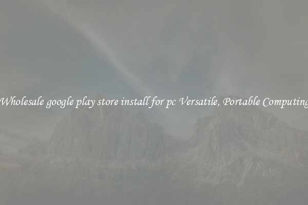 Wholesale google play store install for pc Versatile, Portable Computing