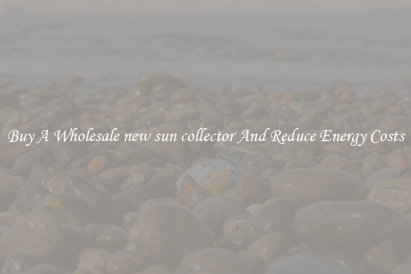 Buy A Wholesale new sun collector And Reduce Energy Costs