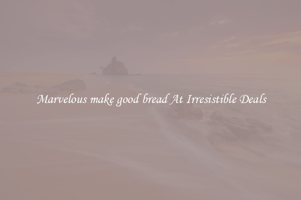 Marvelous make good bread At Irresistible Deals