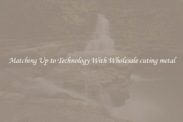 Matching Up to Technology With Wholesale cuting metal
