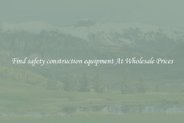 Find safety construction equipment At Wholesale Prices