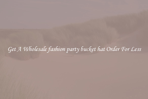 Get A Wholesale fashion party bucket hat Order For Less