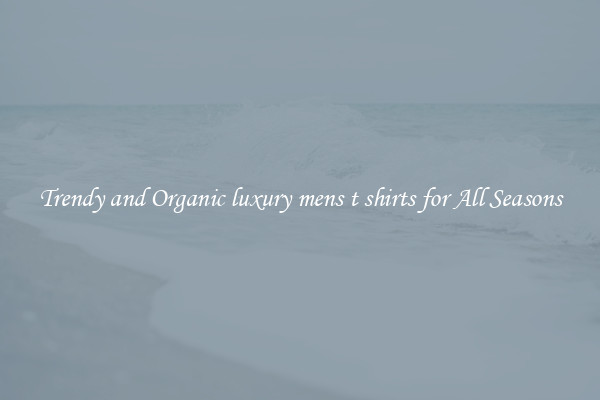 Trendy and Organic luxury mens t shirts for All Seasons