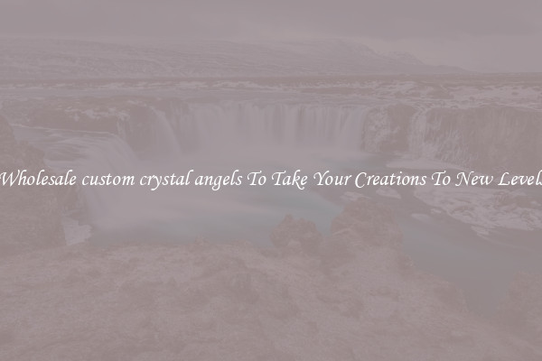 Wholesale custom crystal angels To Take Your Creations To New Levels