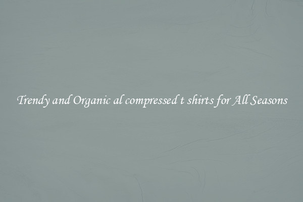 Trendy and Organic al compressed t shirts for All Seasons