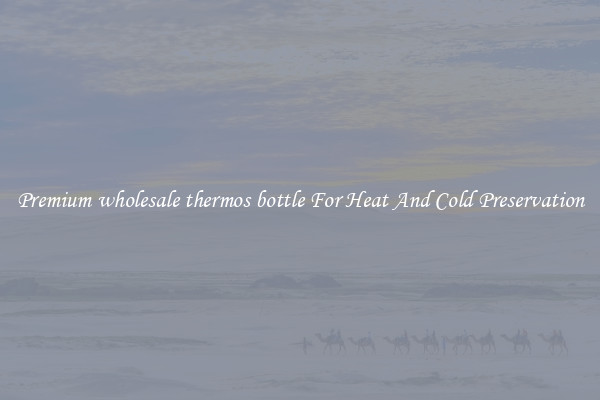 Premium wholesale thermos bottle For Heat And Cold Preservation