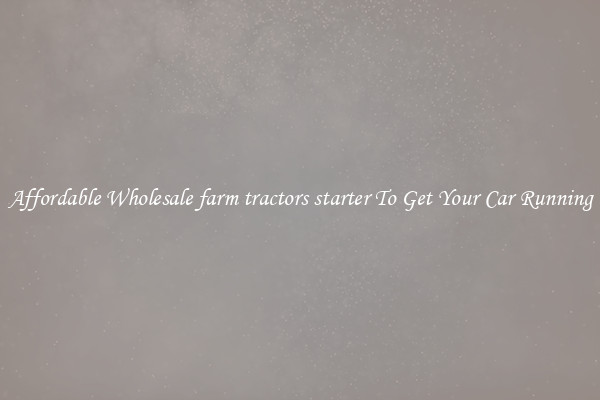 Affordable Wholesale farm tractors starter To Get Your Car Running