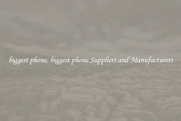 biggest phone, biggest phone Suppliers and Manufacturers