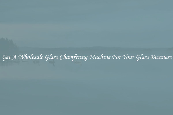 Get A Wholesale Glass Chamfering Machine For Your Glass Business