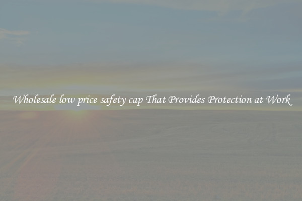 Wholesale low price safety cap That Provides Protection at Work