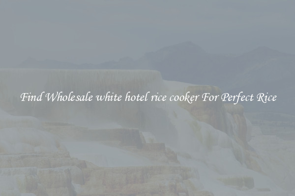 Find Wholesale white hotel rice cooker For Perfect Rice