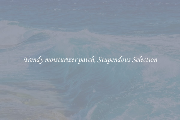 Trendy moisturizer patch, Stupendous Selection