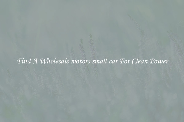 Find A Wholesale motors small car For Clean Power
