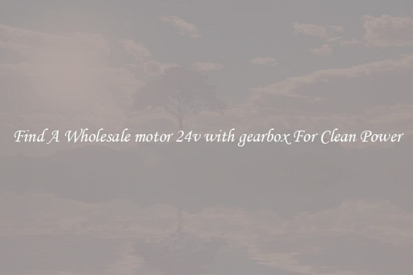 Find A Wholesale motor 24v with gearbox For Clean Power