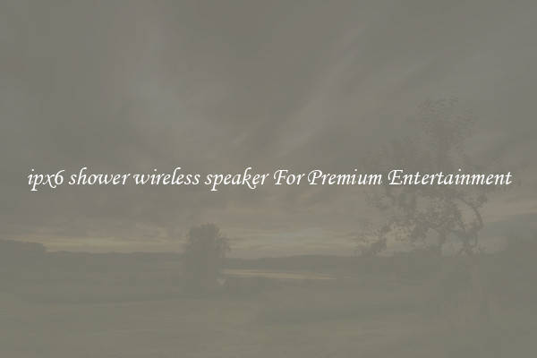 ipx6 shower wireless speaker For Premium Entertainment