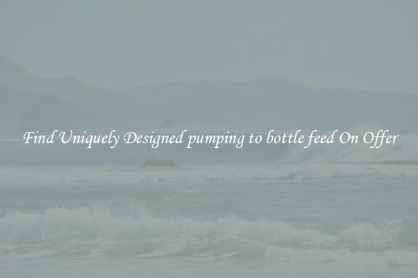 Find Uniquely Designed pumping to bottle feed On Offer