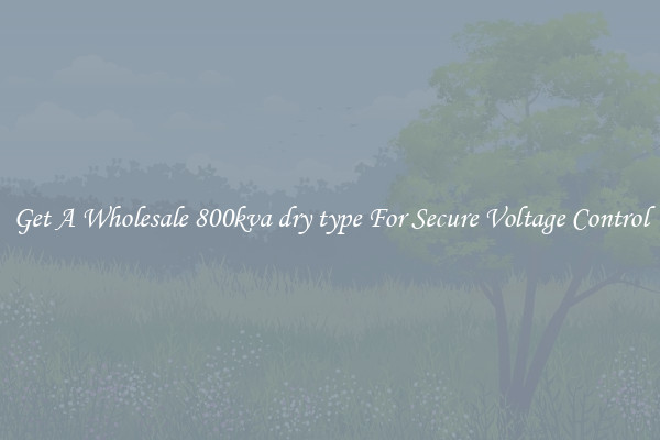 Get A Wholesale 800kva dry type For Secure Voltage Control