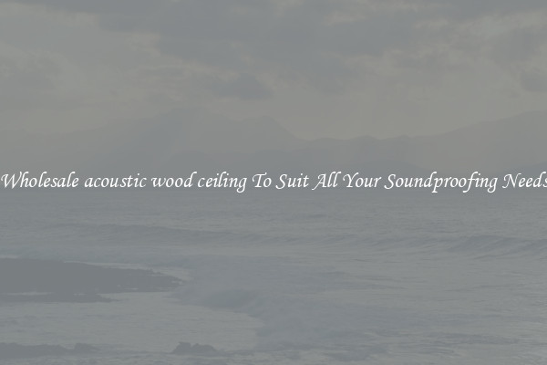 Wholesale acoustic wood ceiling To Suit All Your Soundproofing Needs
