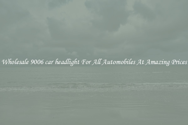 Wholesale 9006 car headlight For All Automobiles At Amazing Prices