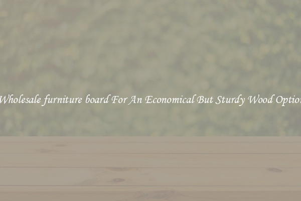 Wholesale furniture board For An Economical But Sturdy Wood Option