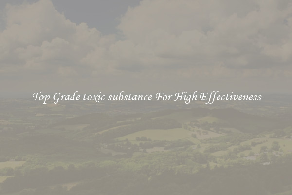 Top Grade toxic substance For High Effectiveness